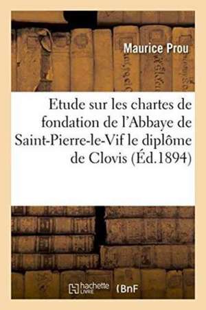 Etude Sur Les Chartes de Fondation de l'Abbaye de Saint-Pierre-Le-Vif Le Diplôme de Clovis de Prou