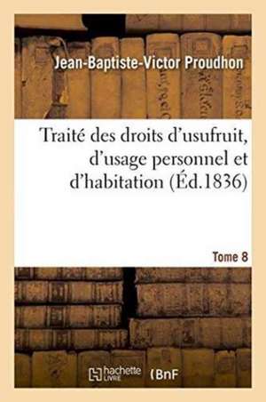 Traité Des Droits d'Usufruit, d'Usage Personnel Et d'Habitation. Tome 8 de Jean-Baptiste-Victor Proudhon