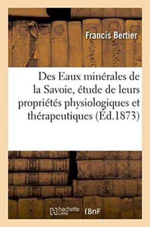 Des Eaux Minérales de la Savoie, Étude de Leurs Propriétés Physiologiques Et Thérapeutiques de Francis Bertier