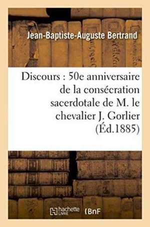 Discours: 50E Anniversaire de la Consécration Sacerdotale de M. Le Chevalier J. Gorlier de Jean-Baptiste-Auguste Bertrand