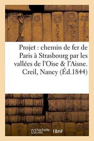 Projet d'Un Chemin de Fer de Paris À Strasbourg Par Les Vallées de l'Oise & de l'Aisne. Creil, Nancy de ""