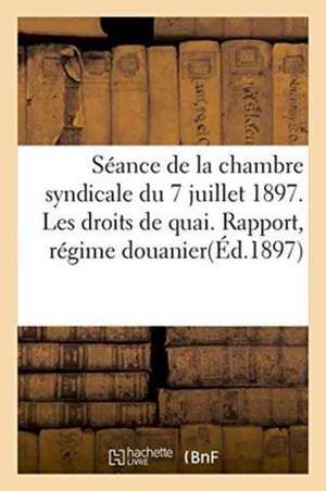 Séance de la Chambre Syndicale Du 7 Juillet 1897. Les Droits de Quai. Rapport, Régime Douanier de ""