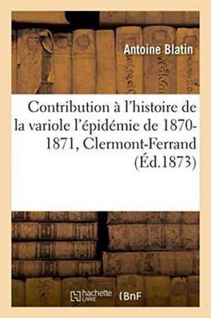 Contribution À l'Histoire de la Variole l'Épidémie de 1870-1871, Clermont-Ferrand de Antoine Blatin