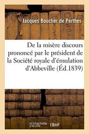 de la Misère Discours Prononcé Par Le Président de la Société Royale d'Émulation d'Abbeville de Jacques Boucher De Perthes