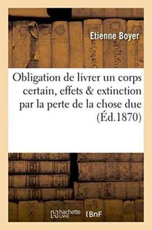 de l'Obligation de Livrer Un Corps Certain, Ses Effets & Son Extinction Par La Perte de la Chose Due de Etienne Boyer