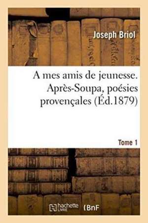 A Mes Amis de Jeunesse. Après-Soupa, Poésies Provençales Tome 1 de Briol