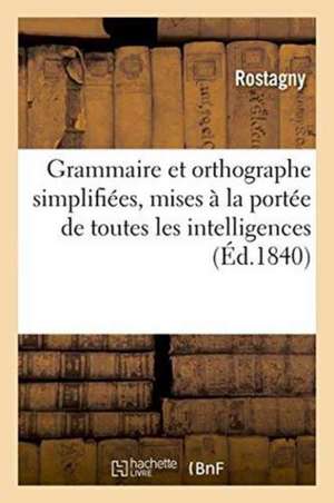 Grammaire Et Orthographe Simplifiées, Mises À La Portée de Toutes Les Intelligences de Rostagny