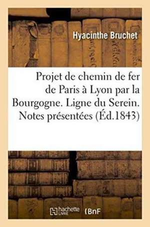 Projet de Chemin de Fer de Paris À Lyon Par La Bourgogne. Ligne Du Serein. Notes Présentées de Bruchet