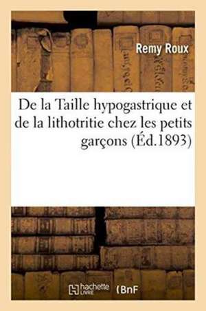 de la Taille Hypogastrique Et de la Lithotritie Chez Les Petits Garçons de Remy Roux