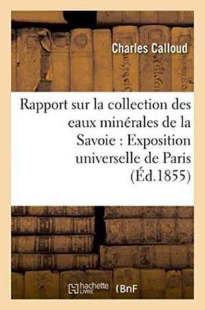 Rapport Sur La Collection Des Eaux Minérales de la Savoie Pour l'Exposition Universelle de Paris de Calloud