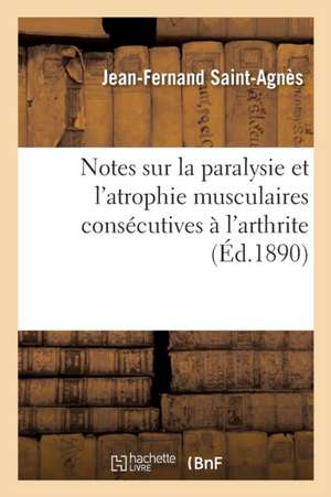 Notes Sur La Paralysie Et l'Atrophie Musculaires Consécutives À l'Arthrite de Jean-Fernand Saint-Agnès