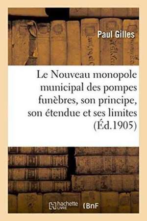 Le Nouveau Monopole Municipal Des Pompes Funèbres, Son Principe, Son Étendue Et Ses Limites de Paul Gilles