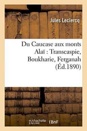 Du Caucase Aux Monts Alaï Transcaspie, Boukharie, Ferganah de Jules Leclercq