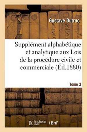 Supplément Alphabétique Et Analytique Aux Lois de la Procédure Civile Et Commerciale Tome 3 de Gustave Dutruc