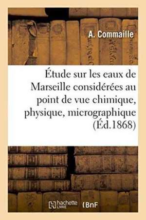 Étude Sur Les Eaux de Marseille Considérées Au Point de Vue Chimique, Physique, Micrographique de A. Commaille