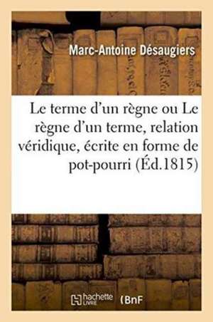 Le Terme d'Un Règne Ou Le Règne d'Un Terme, Relation Véridique, Écrite En Forme de Pot-Pourri de Marc-Antoine Désaugiers