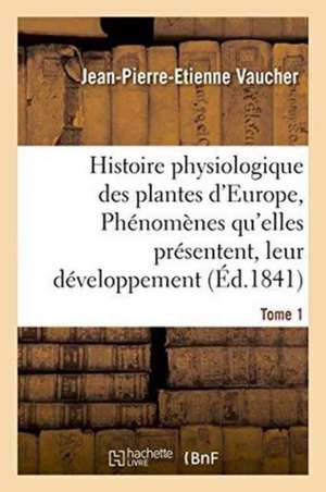 Histoire Physiologique Des Plantes d'Europe, Exposition Des Phénomènes Qu'elles Présentent Tome 1 de Jean-Pierre-Etienne Vaucher