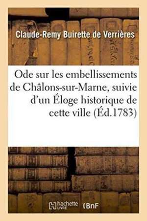 Ode Sur Les Embellissements de Châlons-Sur-Marne, Suivie d'Un Éloge Historique de Cette Ville de Clau-Remy Buirette de Verrières