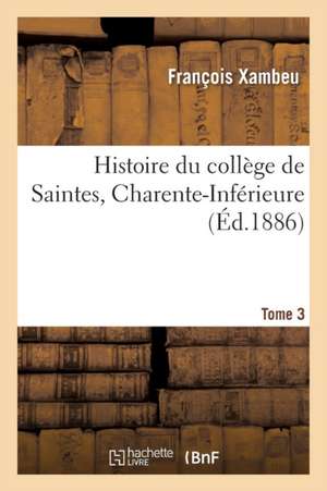 Histoire Du Collège de Saintes Charente-Inférieure. Tome 3 de Xambeu