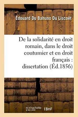 de la Solidarité En Droit Romain, Dans Le Droit Coutumier Et En Droit Français: Dissertation de Du Bahuno Du Liscoët