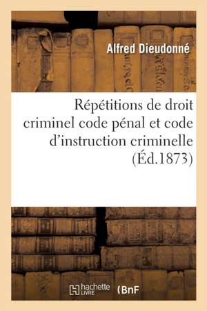 Répétitions de Droit Criminel Code Pénal Et Code d'Instruction Criminelle de Dieudonné