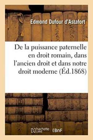 de la Puissance Paternelle En Droit Romain, Dans l'Ancien Droit Et Dans Notre Droit Moderne de Dufour d'Astafort