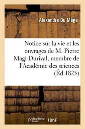 Notice Sur La Vie Et Les Ouvrages de M. Pierre Magi-Durival, Membre de l'Académie Des Sciences de Alexandre Du Mège