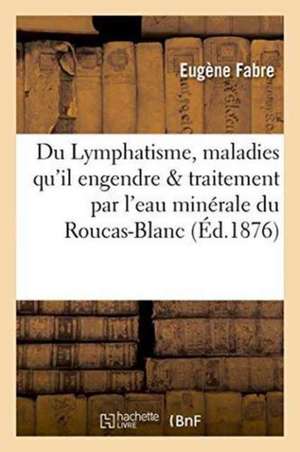 Du Lymphatisme, Des Maladies Qu'il Engendre Et de Leur Traitement Par l'Eau Minérale Du Roucas-Blanc de Eugène Fabre