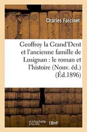 Geoffroy La Grand'dent Et l'Ancienne Famille de Lusignan: Le Roman Et l'Histoire Nouv. Éd. de Charles Farcinet