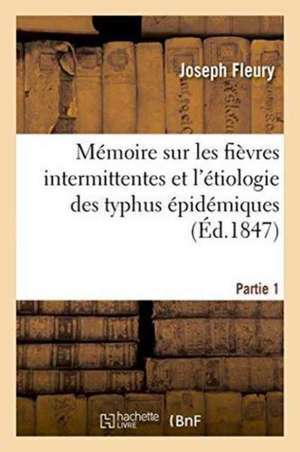 Mémoire Sur Les Fièvres Intermittentes Et l'Étiologie Des Typhus Épidémiques Partie 1 de Fleury