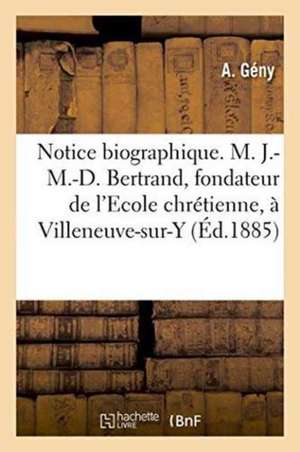 Notice Biographique. M. J.-M.-D. Bertrand, Fondateur de l'Ecole Chrétienne, À Villeneuve-Sur-Yonne de Gény