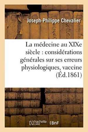 La Médecine Au Xixe Siècle Considérations Générales Sur Ses Erreurs Physiologiques: Et Sur Les Conséquences Funestes de la Vaccine de Joseph-Philippe Chevalier