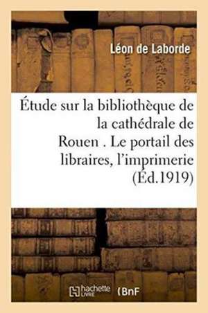 Étude Sur La Bibliothèque de la Cathédrale de Rouen . Le Portail Des Libraires. de Léon de Laborde