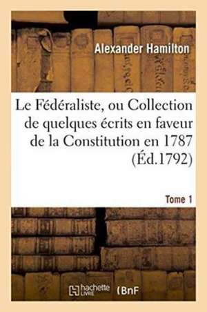 Le Fédéraliste, Ou Collection de Quelques Écrits En Faveur de la Constitution Tome 1 de Alexander Hamilton