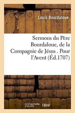 Sermons Du Père Bourdaloue, de la Compagnie de Jésus . Pour l'Avent de Louis Bourdaloue