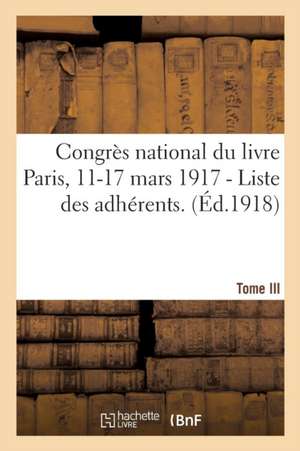 Congrès National Du Livre Paris, 11-17 Mars 1917. Tome III - I. - Liste Des Adhérents. de Sans Auteur