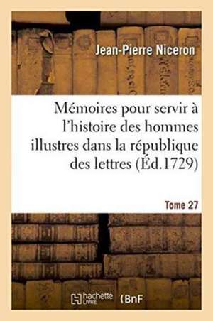 Mémoires Pour Servir À l'Histoire Des Hommes Illustres Dans La République Des Lettres. Tome 27 de Jean-Pierre Niceron