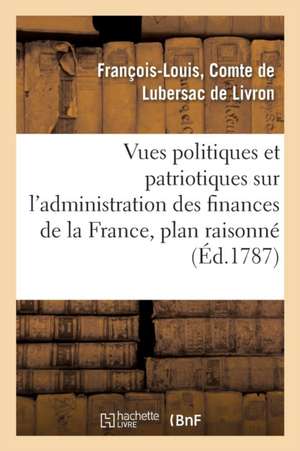 Vues Politiques Et Patriotiques Sur l'Administration Des Finances de la France, Contenant Un Plan: Raisonné d'Administrations Ou d'Assemblées Provinci de Lubersac de Livron