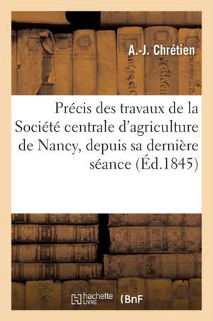 Précis Des Travaux de la Société Centrale d'Agriculture de Nancy,: Depuis Sa Dernière Séance Publique Lu En Séance Publique, Le 4 Mai 1845 de Chrétien