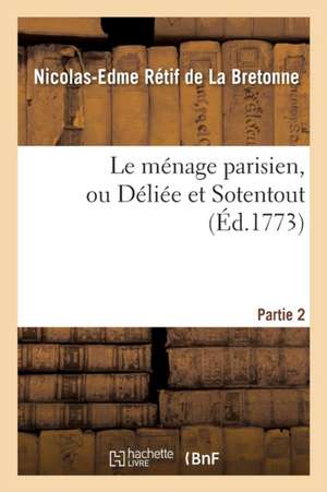 Le Ménage Parisien, Ou Déliée Et Sotentout. Partie 2 de Nicolas-Edme Rétif de la Bretonne