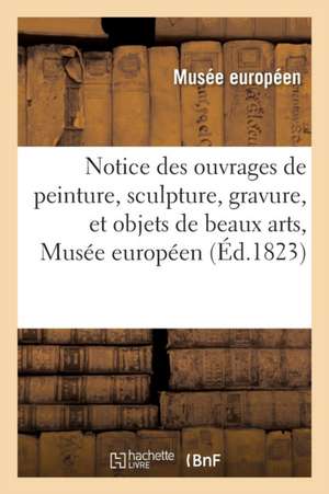 Notice Des Ouvrages de Peinture, Sculpture, Gravure, Et Autres Objets de Beaux Arts, de Musee Europeen