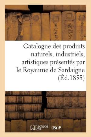 Catalogue Des Produits Naturels, Industriels, Artistiques Présentés Par Le Royaume de Sardaigne de Sans Auteur