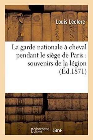 La Garde Nationale À Cheval Pendant Le Siège de Paris Souvenirs de la Légion de Louis Leclerc