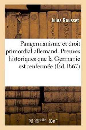 Pangermanisme Et Droit Primordial Allemand. Preuves Historiques Que La Germanie Est Renfermée: Entre Le Rhin Et l'Elbe Plan d'Alliances Et de Délimita de Jules Rousset