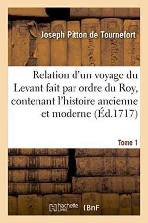 Relation d'Un Voyage Du Levant Fait Par Ordre Du Roy, Contenant l'Histoire Ancienne & Moderne Tome 1 de Joseph Pitton De Tournefort