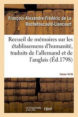 Recueil de Mémoires Sur Les Établissemens d'Humanité, Vol. 18, Mémoire N° 39: Traduits de l'Allemand Et de l'Anglais. de François de la Rochefoucauld-Liancourt