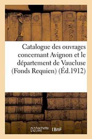 Catalogue Des Ouvrages Concernant Avignon Et Le Département de Vaucluse Fonds Requien,: Massilian, Moutte, Chambaud Et Divers de Sans Auteur