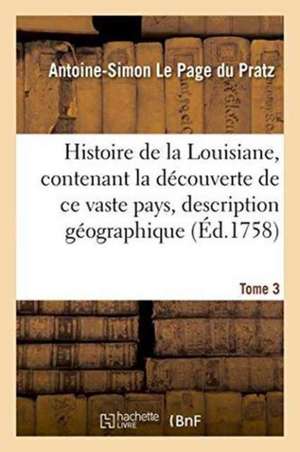 Histoire de la Louisiane, Contenant La Découverte de CE Vaste Pays Sa Description Tome 3 de Antoine-Simon Le Page Du Pratz