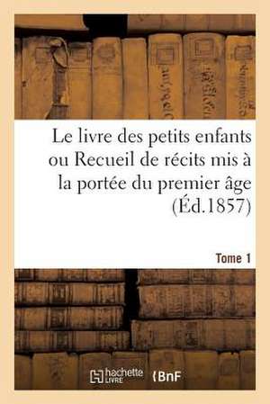 Le Livre Des Petits Enfants Ou Recueil de Recits MIS a la Portee Du Premier Age. Tome 1