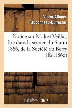 Notice Sur M. Just Veillat, Lue Dans La Seance Du 6 Juin 1866, de La Societe Du Berry de Victor Albans Fauconneau-DuFresne